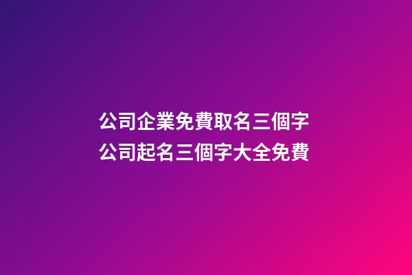 公司企業免費取名三個字 公司起名三個字大全免費